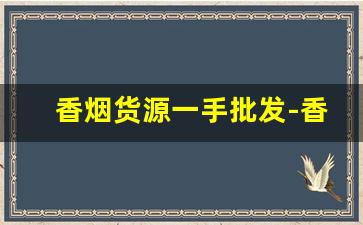 香烟货源一手批发-香烟供货市场