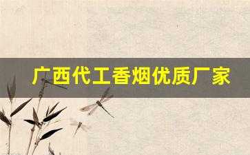 广西代工香烟优质厂家来源-广西生产的香烟品牌有多少