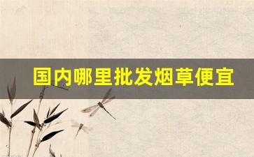 国内哪里批发烟草便宜-国内烟草在哪里有卖