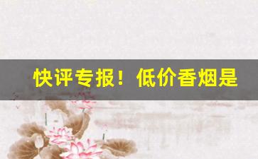 快评专报！低价香烟是真的吗“变化莫测”