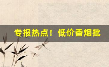 专报热点！低价香烟批发网站“超尘逐电”