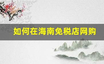 如何在海南免税店网购-海南免税店为什么可以网上买了
