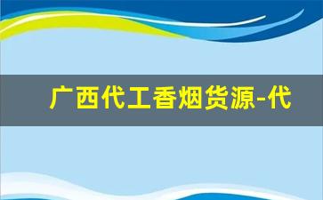 广西代工香烟货源-代工生产的香烟能买么