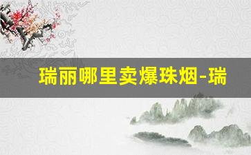 瑞丽哪里卖爆珠烟-瑞丽路边的烟为什么便宜