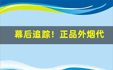 幕后追踪！正品外烟代理直销厂家“割鸡焉用”