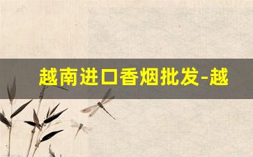 越南进口香烟批发-越南香烟品牌大全图片