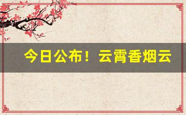 今日公布！云霄香烟云端休闲利群“如愿以偿”