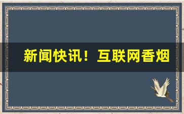 新闻快讯！互联网香烟批发货源平台“超度众生”