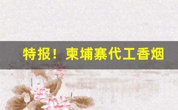 特报！柬埔寨代工香烟货源零售/批发“此事体大”