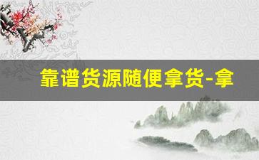 靠谱货源随便拿货-拿货一手货源是正品吗