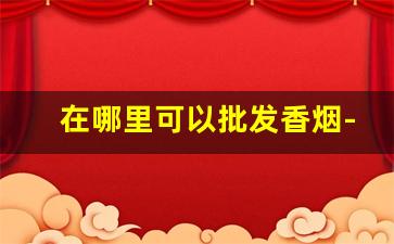 在哪里可以批发香烟-烟酒门市陈列费一般有多少