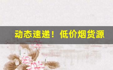 动态速递！低价烟货源“发宪布令”