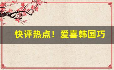 快评热点！爱喜韩国巧克力“钓名要誉”