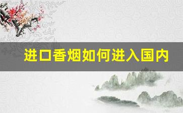 进口香烟如何进入国内-出口香烟是国内的吗