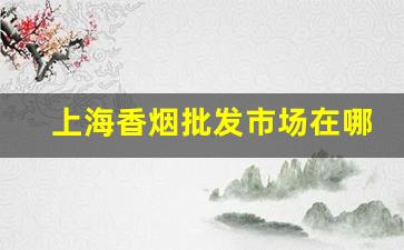 上海香烟批发市场在哪-上海最全香烟店在哪里