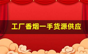 工厂香烟一手货源供应商-烟厂供货商是不是便宜