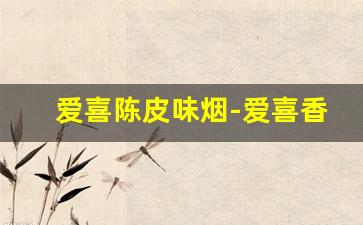 爱喜陈皮味烟-爱喜香烟哪个味道好女生