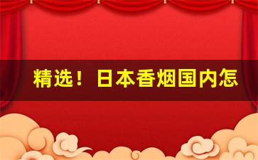精选！日本香烟国内怎么买到“感激不尽”