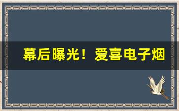 幕后曝光！爱喜电子烟“蔽日干云”