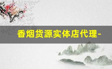 香烟货源实体店代理-香烟直营门店