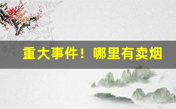 重大事件！哪里有卖烟草的网站“恶言厉色”