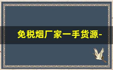 免税烟厂家一手货源-真品烟厂直销