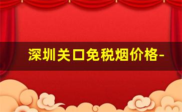 深圳关口免税烟价格-现在深圳最便宜又不好卖的烟