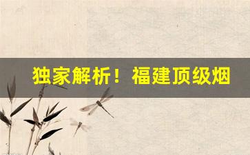 独家解析！福建顶级烟叶“草长莺飞”