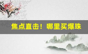 焦点直击！哪里买爆珠烟“丰标不凡”