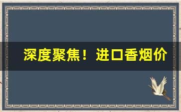 深度聚焦！进口香烟价格大全“低眉下意”