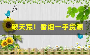 破天荒！香烟一手货源代理批发2022“抽抽搭搭”
