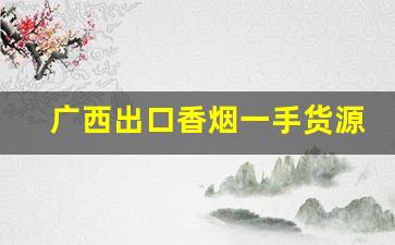 广西出口香烟一手货源2022已更新-纯境香烟广西南宁哪里有卖