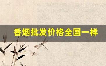 香烟批发价格全国一样吗-香烟经销商价格都是一样的吗