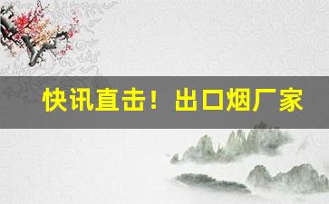 快讯直击！出口烟厂家货源外烟“抱一为式”