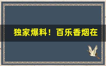 独家爆料！百乐香烟在中国能买吗“超轶絶尘”