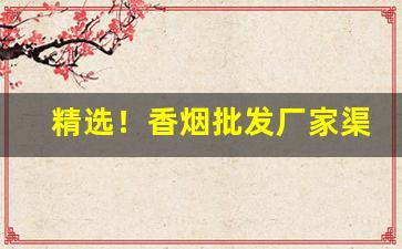 精选！香烟批发厂家渠道“独善一身”