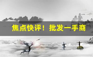 焦点快评！批发一手商品的平台“喋喋不已”