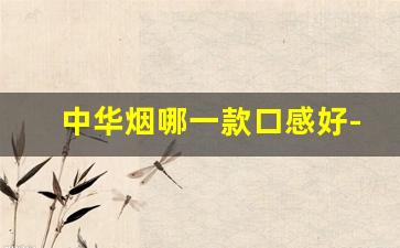 中华烟哪一款口感好-中华烟口感很浓的是哪一款