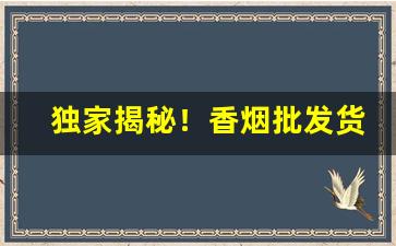 独家揭秘！香烟批发货源网：专业货源批发平台“方巾长袍”