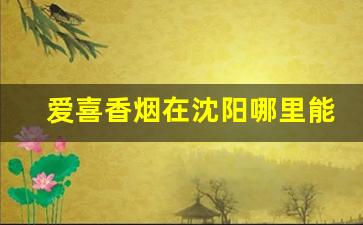 爱喜香烟在沈阳哪里能买到-爱喜香烟山东有卖吗