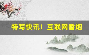 特写快讯！互联网香烟批发厂家“螳螂捕蝉，黄雀在后”