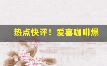 热点快评！爱喜咖啡爆珠哪里有卖“伐异党同”