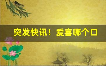 突发快讯！爱喜哪个口味最好抽“待时而举”