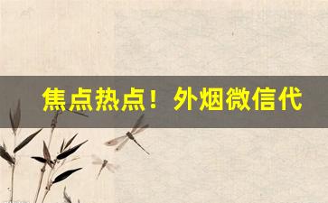 焦点热点！外烟微信代理为您提供一手货源“富甲天下”