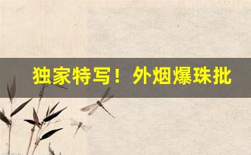 独家特写！外烟爆珠批发一手货源代理“出山泉水”