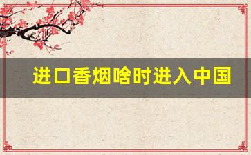 进口香烟啥时进入中国市场-外国香烟在中国有市场吗