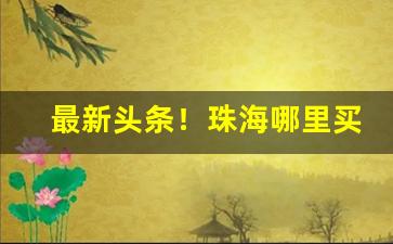 最新头条！珠海哪里买烟最便宜的“椿龄无尽”