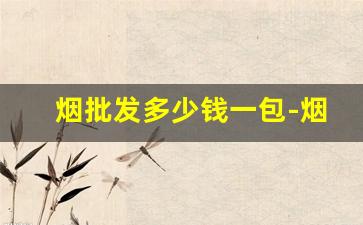 烟批发多少钱一包-烟的市场价格表
