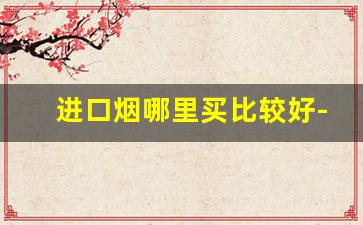 进口烟哪里买比较好-上海哪里买得到进口烟