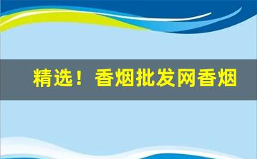 精选！香烟批发网香烟货源代理“不知端倪”